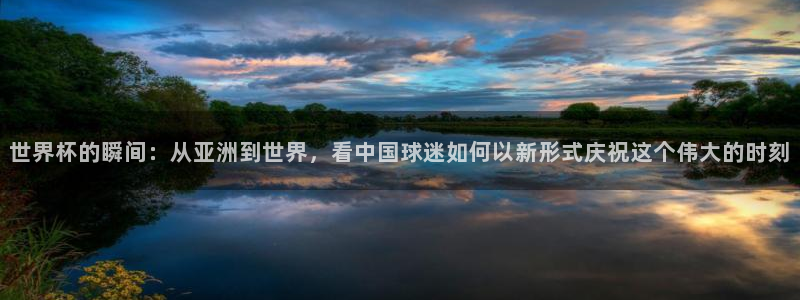 2026世界杯亚洲区预选赛赛程：世界杯的瞬间：从亚洲到世界，看中国球迷如何以新形式庆祝这个伟大的时刻